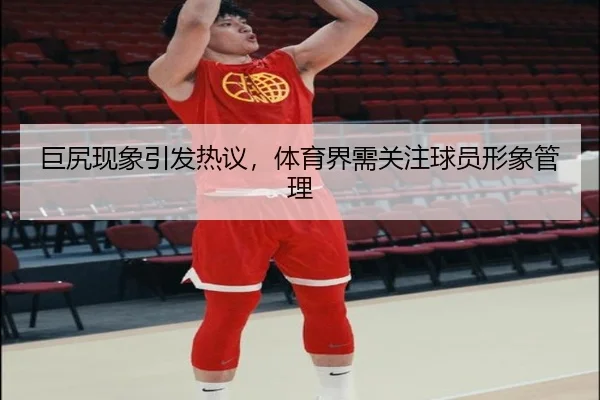 巨尻现象引发热议，体育界需关注球员形象管理