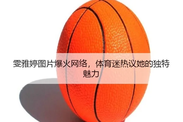 雯雅婷图片爆火网络，体育迷热议她的独特魅力