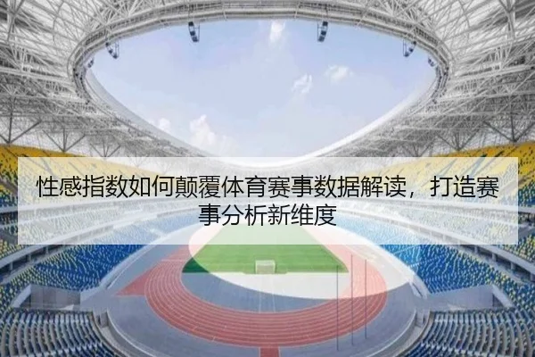 性感指数如何颠覆体育赛事数据解读，打造赛事分析新维度
